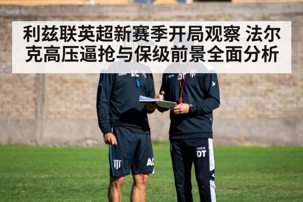 利兹联英超新赛季开局观察 法尔克高压逼抢与保级前景全面分析