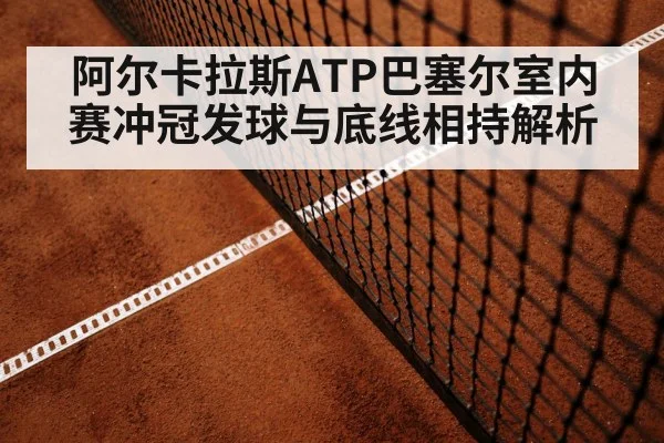 阿尔卡拉斯ATP巴塞尔室内赛冲冠发球与底线相持解析