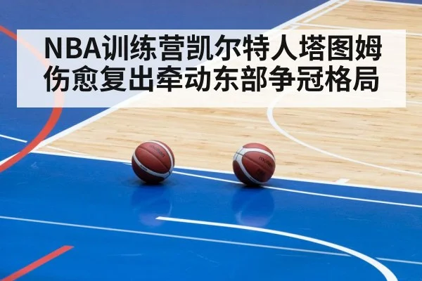 NBA训练营凯尔特人塔图姆伤愈复出牵动东部争冠格局