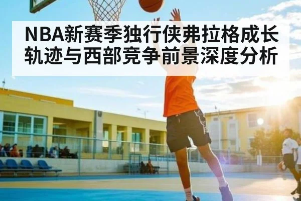 NBA新赛季独行侠弗拉格成长轨迹与西部竞争前景深度分析
