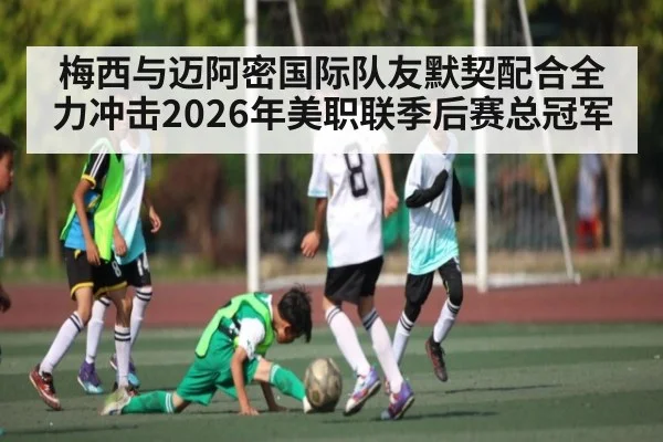 梅西与迈阿密国际队友默契配合全力冲击2026年美职联季后赛总冠军