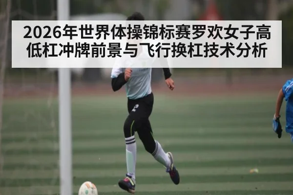 2026年世界体操锦标赛罗欢女子高低杠冲牌前景与飞行换杠技术分析